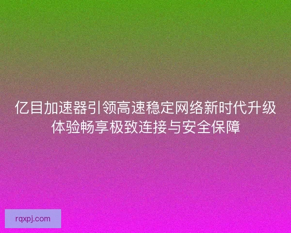 亿目加速器引领高速稳定网络新时代升级体验畅享极致连接与安全保障