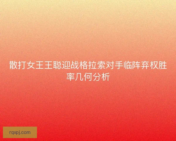 散打女王王聪迎战格拉索对手临阵弃权胜率几何分析